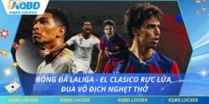 Bóng Đá Laliga - El Clasico Rực Lửa, Đua Vô Địch Nghẹt Thở